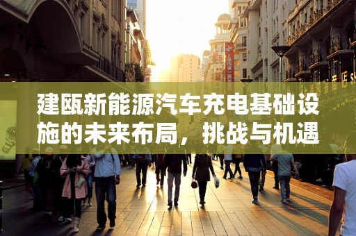 建瓯新能源汽车充电基础设施的未来布局，挑战与机遇并存