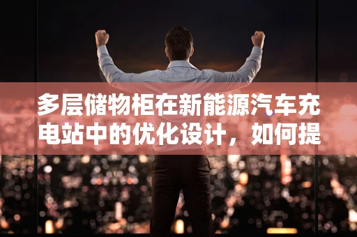 多层储物柜在新能源汽车充电站中的优化设计，如何提升空间利用与用户体验？
