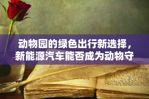 动物园的绿色出行新选择，新能源汽车能否成为动物守护者的首选？