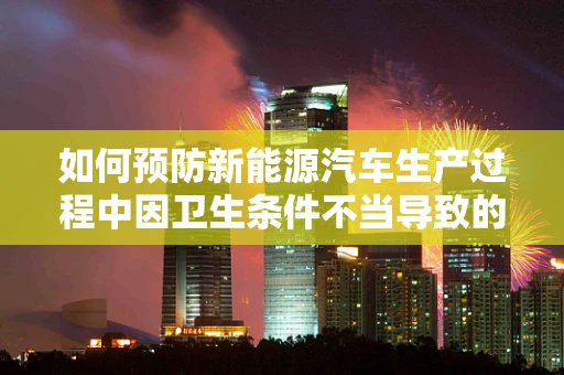 如何预防新能源汽车生产过程中因卫生条件不当导致的中毒型细菌性痢疾？