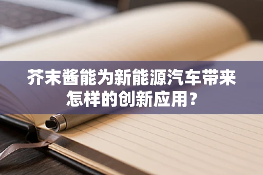 芥末酱能为新能源汽车带来怎样的创新应用？