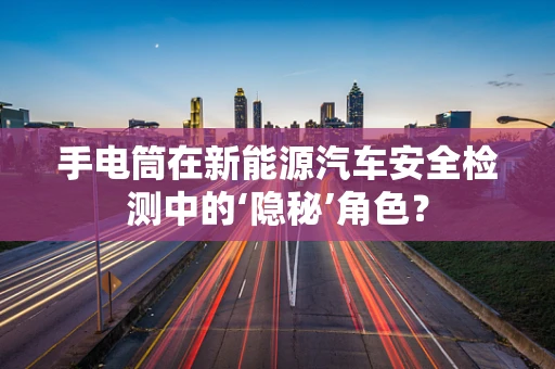 手电筒在新能源汽车安全检测中的‘隐秘’角色？