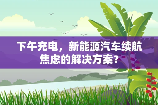 下午充电，新能源汽车续航焦虑的解决方案？