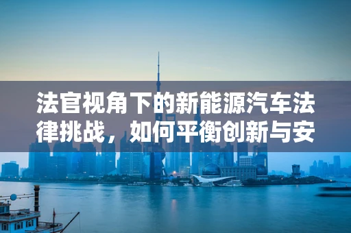 法官视角下的新能源汽车法律挑战，如何平衡创新与安全？