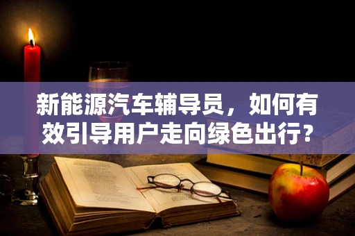 新能源汽车辅导员，如何有效引导用户走向绿色出行？