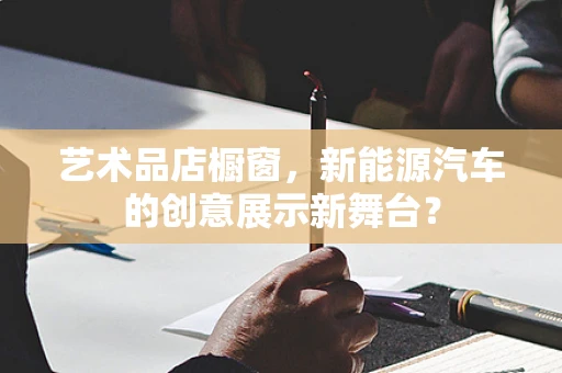 艺术品店橱窗，新能源汽车的创意展示新舞台？