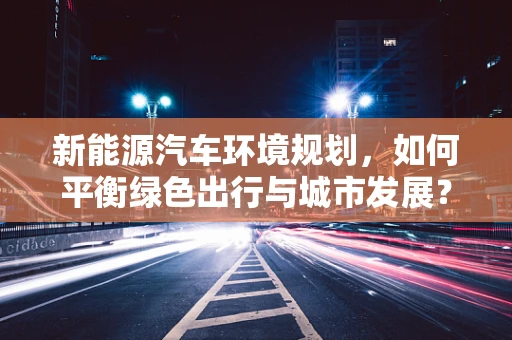 新能源汽车环境规划，如何平衡绿色出行与城市发展？