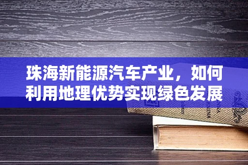 珠海新能源汽车产业，如何利用地理优势实现绿色发展新飞跃？