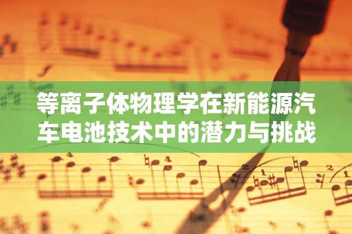 等离子体物理学在新能源汽车电池技术中的潜力与挑战