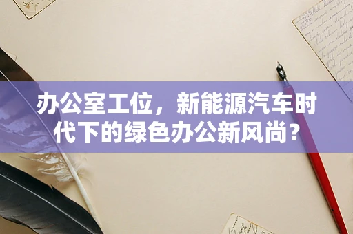 办公室工位，新能源汽车时代下的绿色办公新风尚？