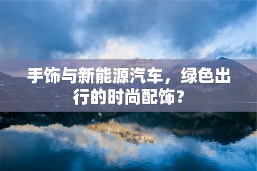 手饰与新能源汽车，绿色出行的时尚配饰？