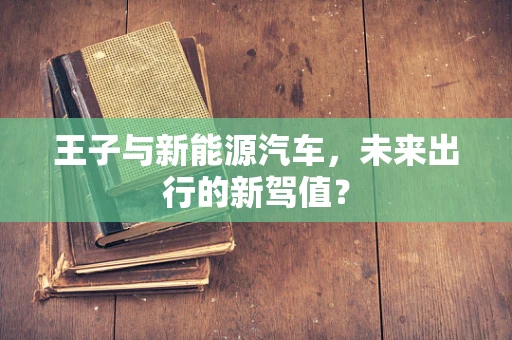王子与新能源汽车，未来出行的新驾值？