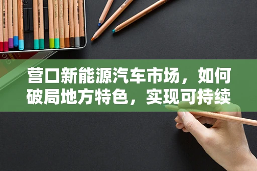 营口新能源汽车市场，如何破局地方特色，实现可持续发展？
