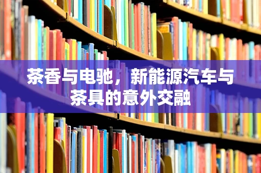 茶香与电驰，新能源汽车与茶具的意外交融