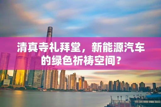 清真寺礼拜堂，新能源汽车的绿色祈祷空间？