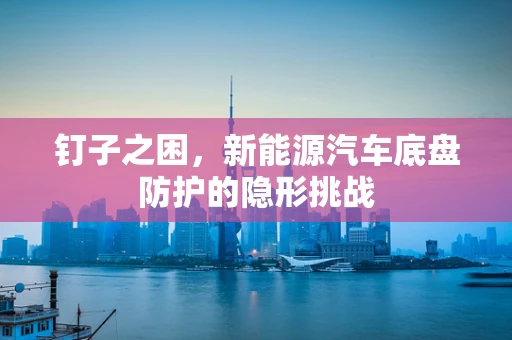 钉子之困，新能源汽车底盘防护的隐形挑战