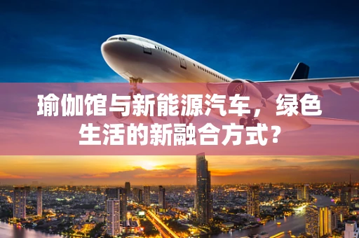 瑜伽馆与新能源汽车，绿色生活的新融合方式？