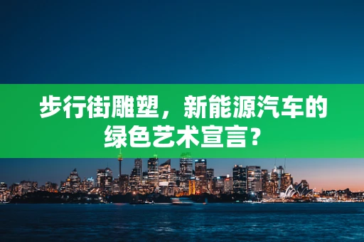 步行街雕塑，新能源汽车的绿色艺术宣言？