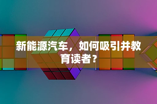新能源汽车，如何吸引并教育读者？