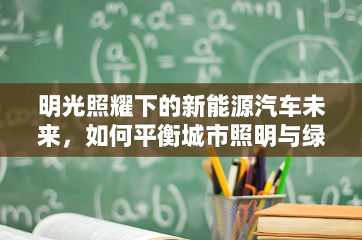 明光照耀下的新能源汽车未来，如何平衡城市照明与绿色出行？
