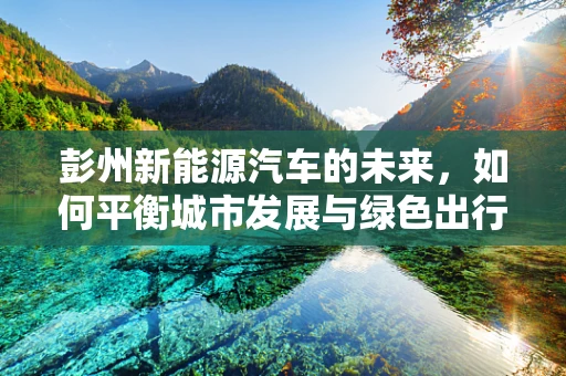 彭州新能源汽车的未来，如何平衡城市发展与绿色出行？