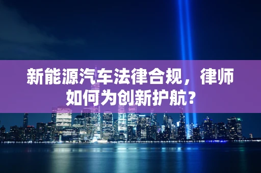 新能源汽车法律合规，律师如何为创新护航？