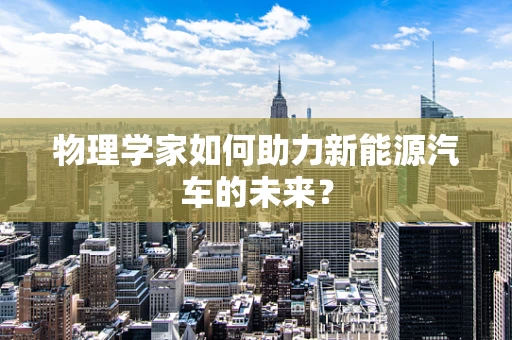 物理学家如何助力新能源汽车的未来？