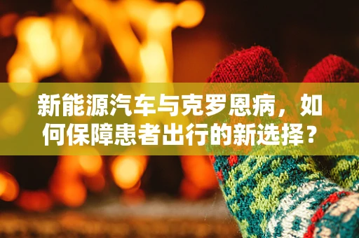新能源汽车与克罗恩病，如何保障患者出行的新选择？