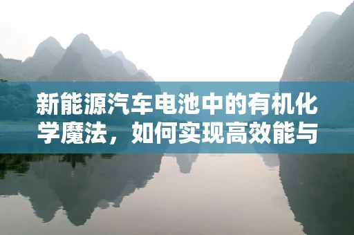 新能源汽车电池中的有机化学魔法，如何实现高效能与安全性的平衡？