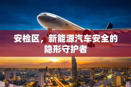 安检区，新能源汽车安全的隐形守护者