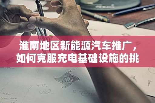 淮南地区新能源汽车推广，如何克服充电基础设施的挑战？