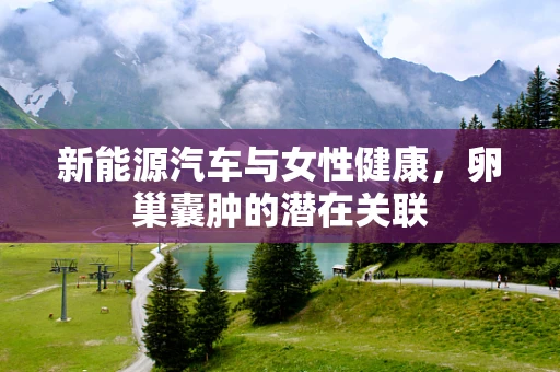 新能源汽车与女性健康，卵巢囊肿的潜在关联