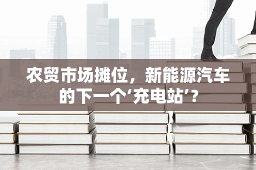 农贸市场摊位，新能源汽车的下一个‘充电站’？