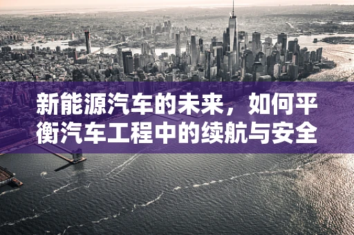 新能源汽车的未来，如何平衡汽车工程中的续航与安全？