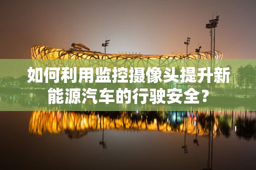 如何利用监控摄像头提升新能源汽车的行驶安全？