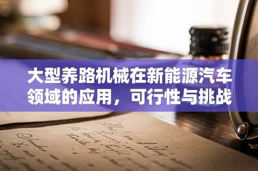 大型养路机械在新能源汽车领域的应用，可行性与挑战何在？