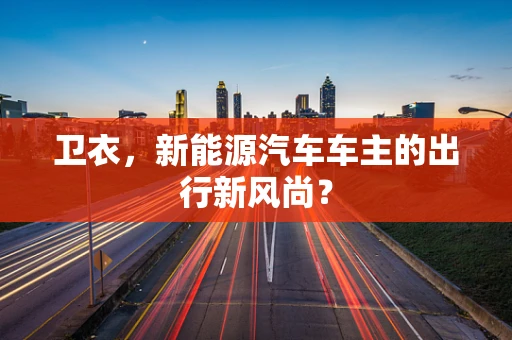 卫衣，新能源汽车车主的出行新风尚？