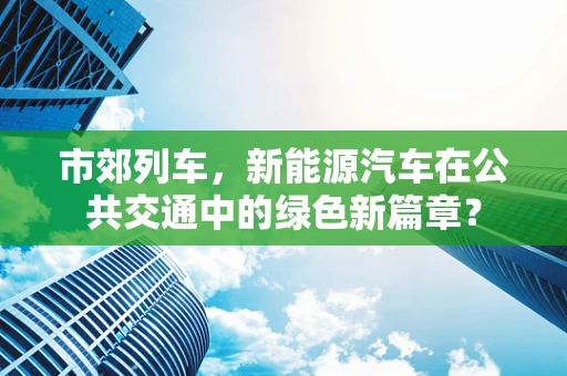 市郊列车，新能源汽车在公共交通中的绿色新篇章？