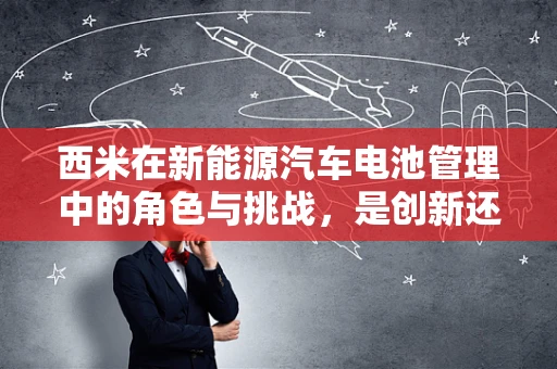 西米在新能源汽车电池管理中的角色与挑战，是创新还是难题？