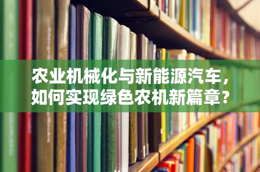 农业机械化与新能源汽车，如何实现绿色农机新篇章？