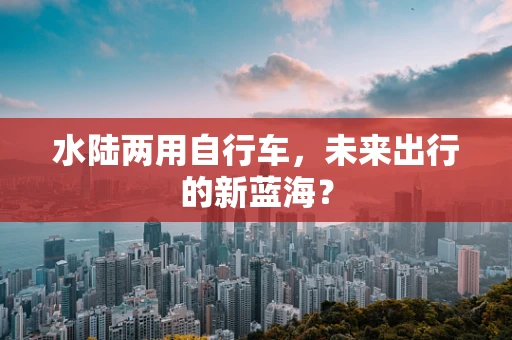 水陆两用自行车，未来出行的新蓝海？
