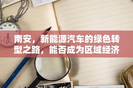 南安，新能源汽车的绿色转型之路，能否成为区域经济的新引擎？