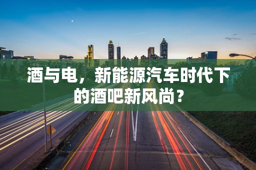 酒与电，新能源汽车时代下的酒吧新风尚？
