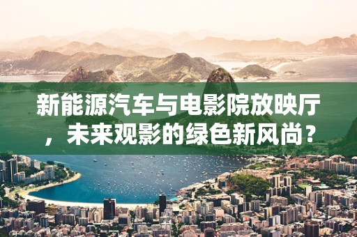 新能源汽车与电影院放映厅，未来观影的绿色新风尚？