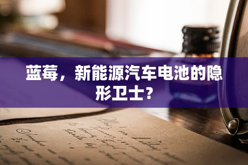 蓝莓，新能源汽车电池的隐形卫士？