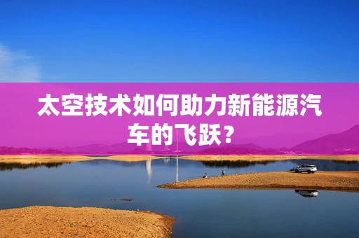 太空技术如何助力新能源汽车的飞跃？