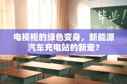 电视柜的绿色变身，新能源汽车充电站的新宠？