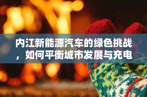 内江新能源汽车的绿色挑战，如何平衡城市发展与充电基础设施建设？