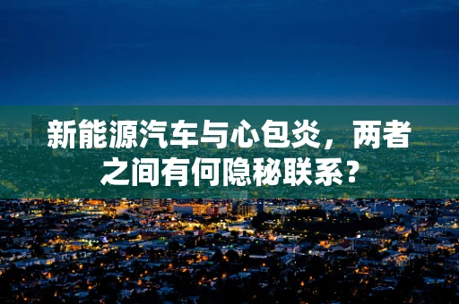 新能源汽车与心包炎，两者之间有何隐秘联系？