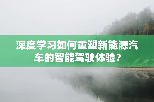 深度学习如何重塑新能源汽车的智能驾驶体验？